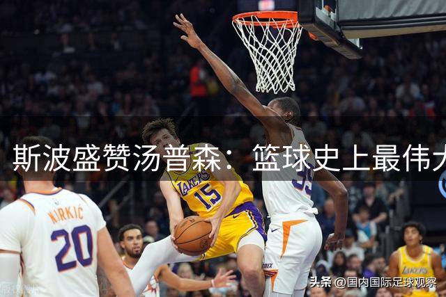 斯波盛赞汤普森：篮球史上最伟大的神射手之一